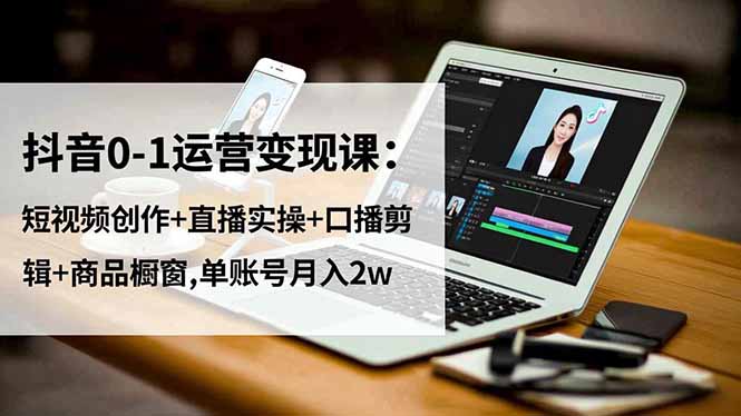 抖音0-1运营变现课：短视频创作+直播实操+口播剪辑+商品橱窗,单账号月入2w-红豆科技-抖佳互动