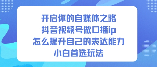 开启你的自媒体之路,抖音视频号做口播ip,怎么提升自己的表达能力,小白首选玩法-红豆科技-抖佳互动