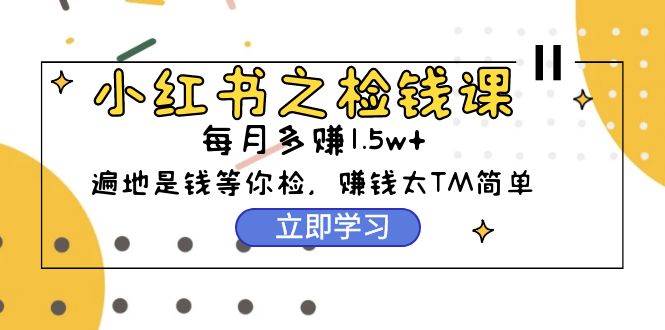 小红书之检钱课：从0开始实测每月多赚1.5w起步，赚钱真的太简单了（98节）-红豆科技-抖佳互动