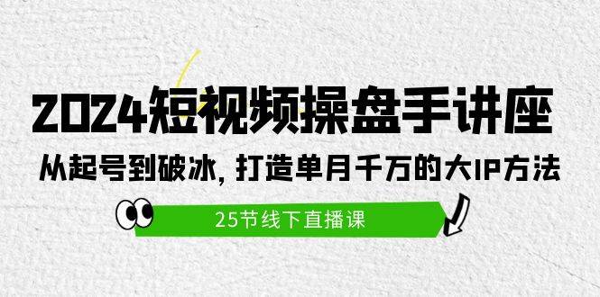 2024短视频操盘手讲座：从起号到破冰，打造单月千万的大IP方法（25节）-红豆科技-抖佳互动