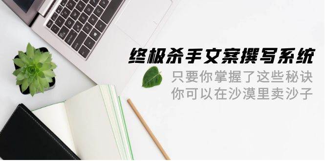 终极 杀手文案-撰写系统 只要你掌握了这些秘诀 你可以在沙漠里卖沙子-42节-红豆科技-抖佳互动