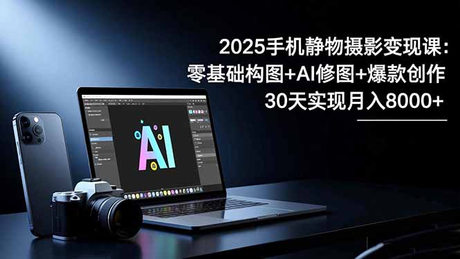 2025手机 静物摄影变现课：零基础构图+AI修图+爆款创作，30天实现月入8...-红豆科技-抖佳互动