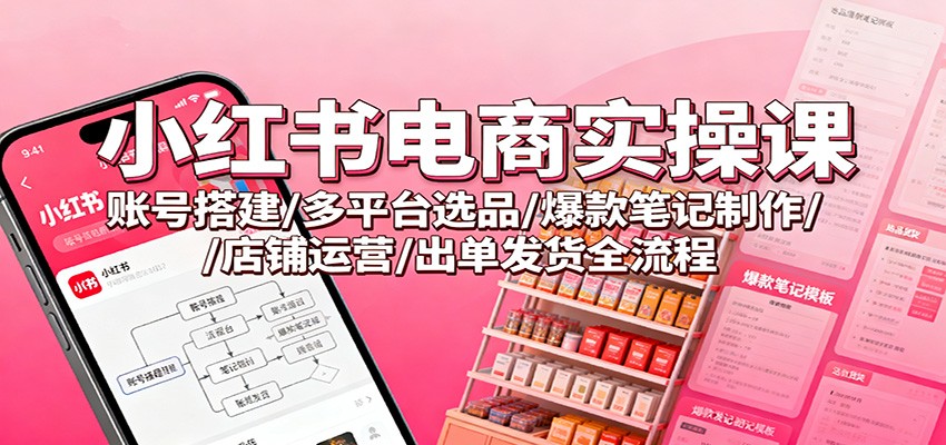 小红书电商实操课：账号搭建/多平台选品/爆款笔记制作/店铺运营/出单发货全流程-红豆科技-抖佳互动